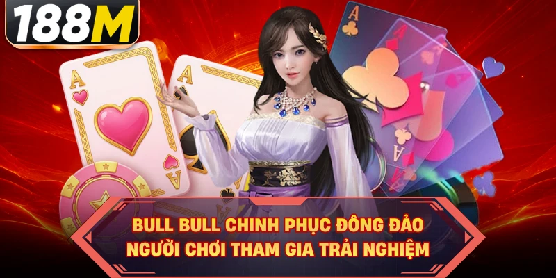 Bull Bull chinh phục đông đảo người chơi tham gia trải nghiệm