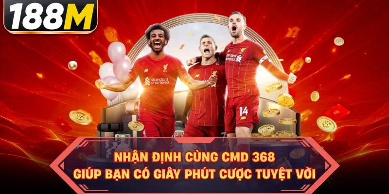 Nhận định cùng CMD 368 giúp bạn có giây phút cược tuyệt vời
