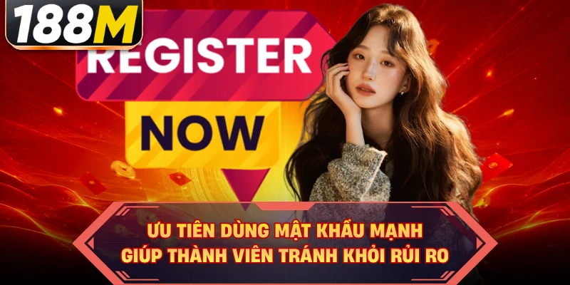 Ưu tiên dùng mật khẩu mạnh giúp thành viên tránh khỏi rủi ro 